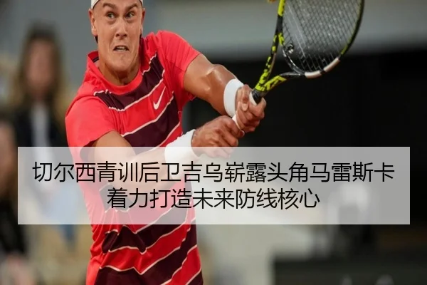 切尔西青训后卫吉乌崭露头角马雷斯卡着力打造未来防线核心