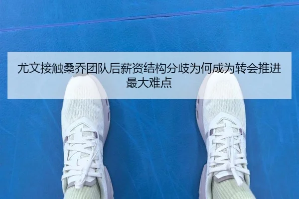 尤文接触桑乔团队后薪资结构分歧为何成为转会推进最大难点