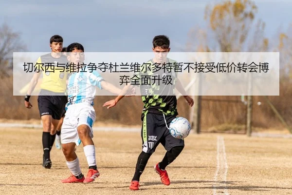 切尔西与维拉争夺杜兰维尔多特暂不接受低价转会博弈全面升级