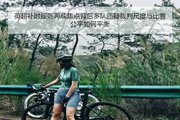 英超补时规则再成焦点背后多队质疑裁判尺度与比赛公平如何平衡