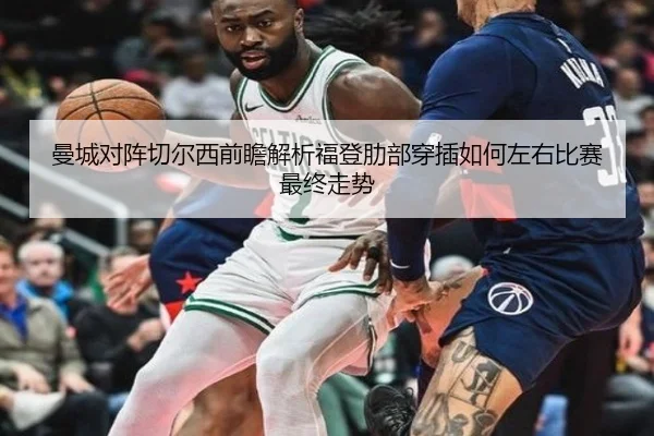曼城对阵切尔西前瞻解析福登肋部穿插如何左右比赛最终走势
